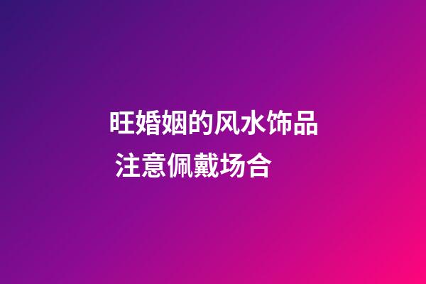旺婚姻的风水饰品 注意佩戴场合